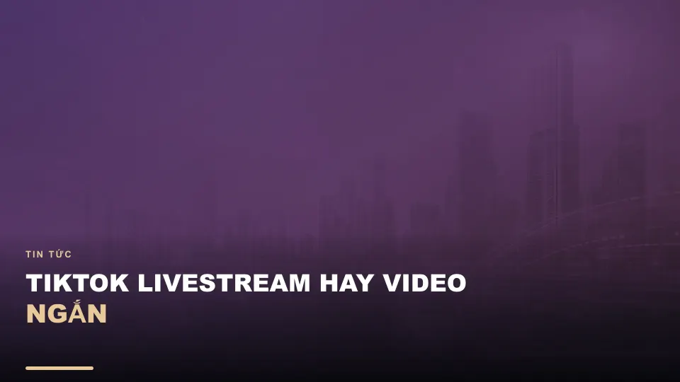 Tiktok livestream hay video ngắn